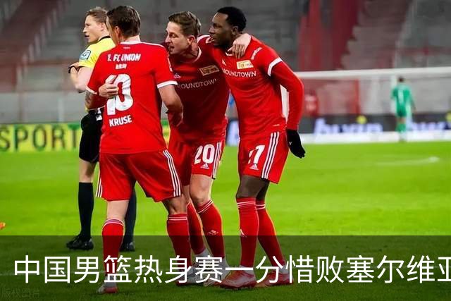 中国男篮热身赛一分惜败塞尔维亚KK FMP俱乐部队