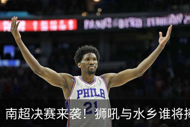 南超决赛来袭！狮吼与水乡谁将捧杯？