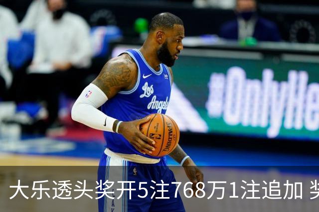 大乐透头奖开5注768万1注追加 奖池余额7.83亿