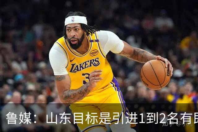 鲁媒：山东目标是引进1到2名有即战力的国内球员 已开始有了接触